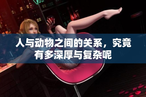 人与动物之间的关系，究竟有多深厚与复杂呢