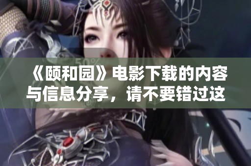 《颐和园》电影下载的内容与信息分享，请不要错过这部佳作！