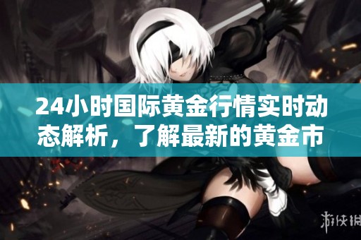 24小时国际黄金行情实时动态解析，了解最新的黄金市场走势