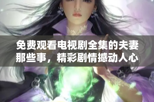 免费观看电视剧全集的夫妻那些事，精彩剧情撼动人心务必一看