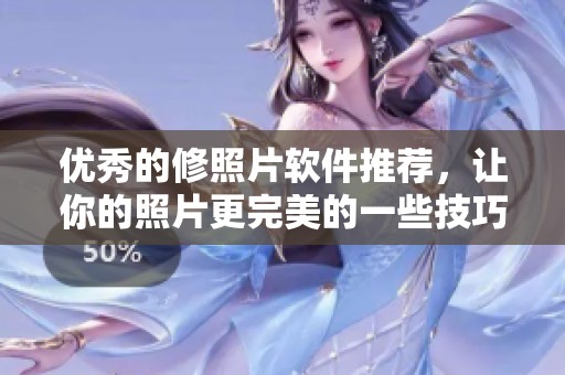 优秀的修照片软件推荐，让你的照片更完美的一些技巧与选择