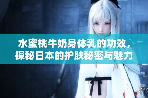 水蜜桃牛奶身体乳的功效，探秘日本的护肤秘密与魅力