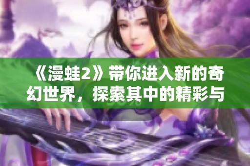 《漫蛙2》带你进入新的奇幻世界，探索其中的精彩与乐趣！
