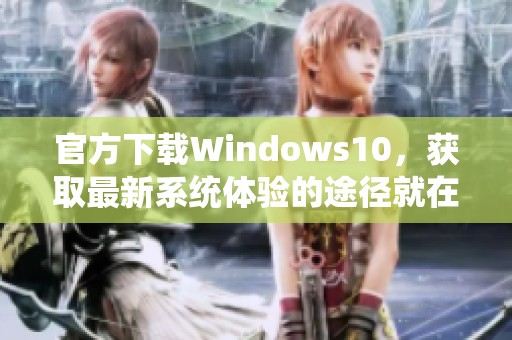 官方下载Windows10，获取最新系统体验的途径就在这里