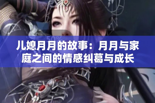 儿媳月月的故事：月月与家庭之间的情感纠葛与成长