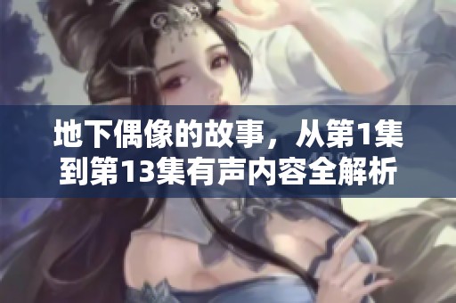 地下偶像的故事，从第1集到第13集有声内容全解析
