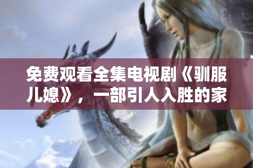免费观看全集电视剧《驯服儿媳》，一部引人入胜的家庭剧推荐给你！