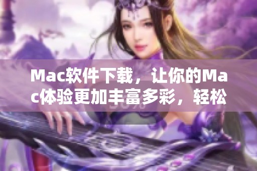 Mac软件下载，让你的Mac体验更加丰富多彩，轻松获取所需软件！