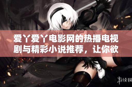 爱丫爱丫电影网的热播电视剧与精彩小说推荐，让你欲罢不能