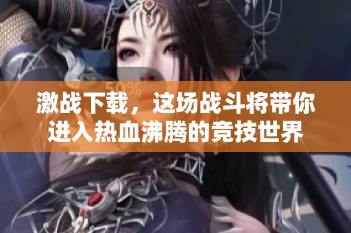 激战下载，这场战斗将带你进入热血沸腾的竞技世界