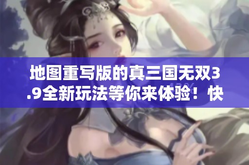 地图重写版的真三国无双3.9全新玩法等你来体验！快来探索新的挑战！