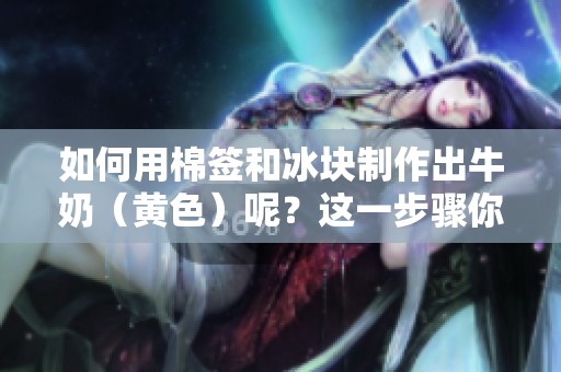 如何用棉签和冰块制作出牛奶（黄色）呢？这一步骤你绝对不能错过！