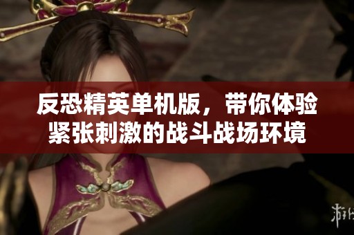 反恐精英单机版，带你体验紧张刺激的战斗战场环境