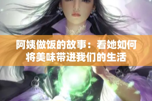 阿姨做饭的故事：看她如何将美味带进我们的生活