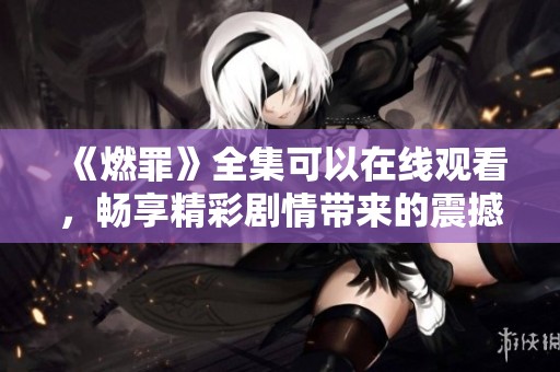 《燃罪》全集可以在线观看，畅享精彩剧情带来的震撼体验