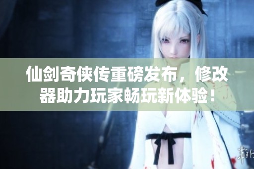 仙剑奇侠传重磅发布，修改器助力玩家畅玩新体验！