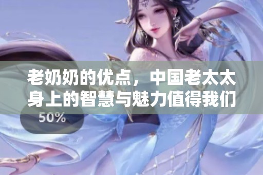 老奶奶的优点，中国老太太身上的智慧与魅力值得我们来学习