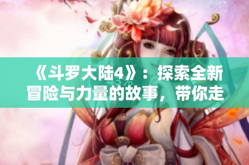 《斗罗大陆4》：探索全新冒险与力量的故事，带你走进奇幻世界中
