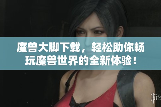 魔兽大脚下载，轻松助你畅玩魔兽世界的全新体验！