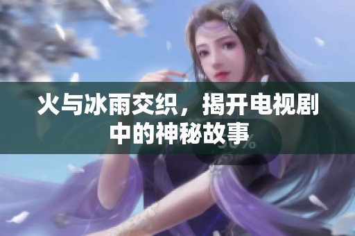 火与冰雨交织，揭开电视剧中的神秘故事
