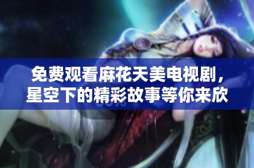 免费观看麻花天美电视剧，星空下的精彩故事等你来欣赏！