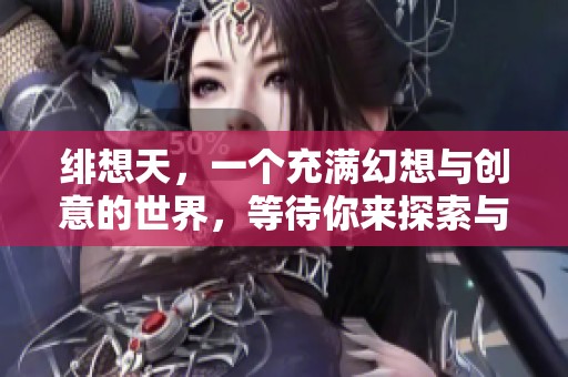 绯想天，一个充满幻想与创意的世界，等待你来探索与体验。