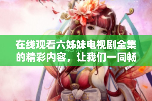 在线观看六姊妹电视剧全集的精彩内容，让我们一同畅游其中吧！