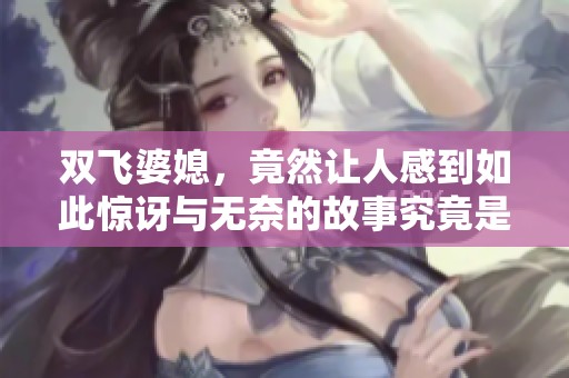 双飞婆媳，竟然让人感到如此惊讶与无奈的故事究竟是怎样的呢