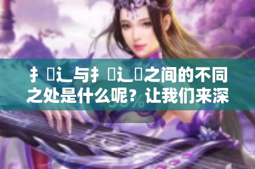 扌喿辶与扌喿辶畑之间的不同之处是什么呢？让我们来深入探讨这两个概念。