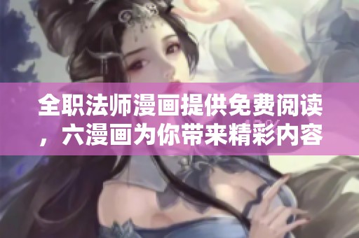 全职法师漫画提供免费阅读，六漫画为你带来精彩内容！