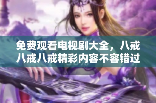 免费观看电视剧大全，八戒八戒八戒精彩内容不容错过