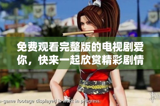 免费观看完整版的电视剧爱你，快来一起欣赏精彩剧情吧