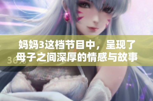 妈妈3这档节目中，呈现了母子之间深厚的情感与故事。