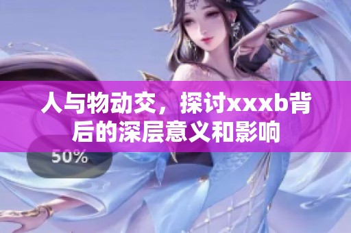 人与物动交，探讨xxxb背后的深层意义和影响