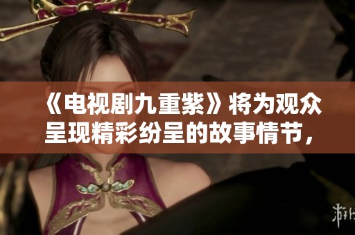 《电视剧九重紫》将为观众呈现精彩纷呈的故事情节，绝对不容错过！