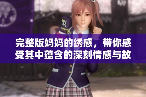 完整版妈妈的绣感，带你感受其中蕴含的深刻情感与故事