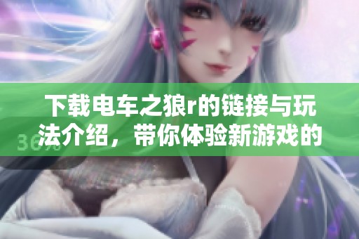 下载电车之狼r的链接与玩法介绍，带你体验新游戏的乐趣！