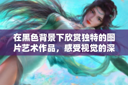 在黑色背景下欣赏独特的图片艺术作品，感受视觉的深邃魅力