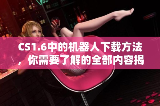 CS1.6中的机器人下载方法，你需要了解的全部内容揭秘
