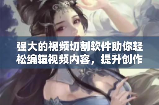 强大的视频切割软件助你轻松编辑视频内容，提升创作效率与质量