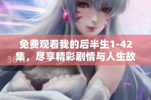 免费观看我的后半生1-42集，尽享精彩剧情与人生故事