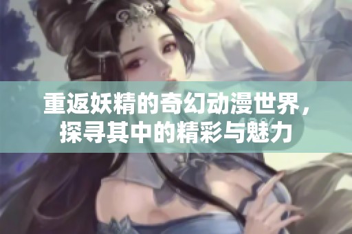 重返妖精的奇幻动漫世界，探寻其中的精彩与魅力