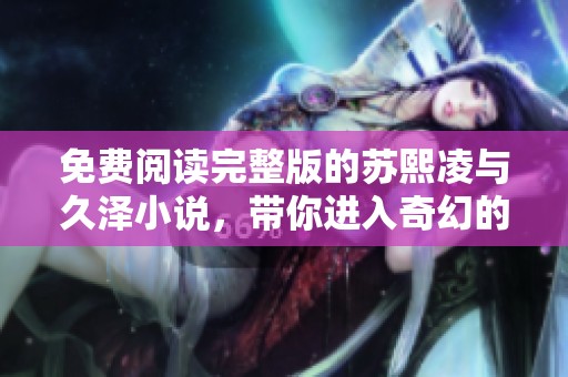 免费阅读完整版的苏熙凌与久泽小说，带你进入奇幻的故事世界