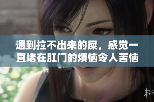遇到拉不出来的屎，感觉一直堵在肛门的烦恼令人苦恼