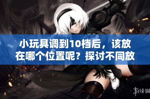 小玩具调到10档后，该放在哪个位置呢？探讨不同放置位置的影响。