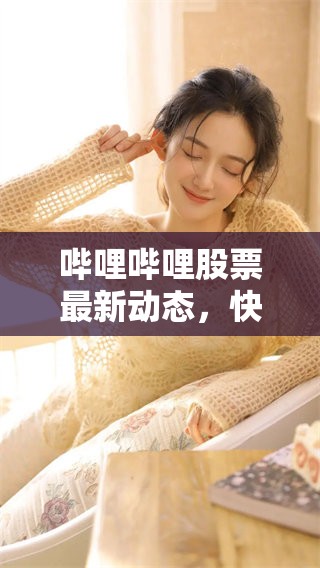 哔哩哔哩股票最新动态，快来了解背后的市场分析与影响因素