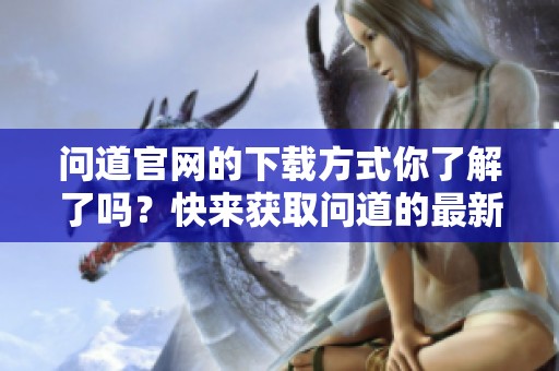问道官网的下载方式你了解了吗？快来获取问道的最新版本吧！