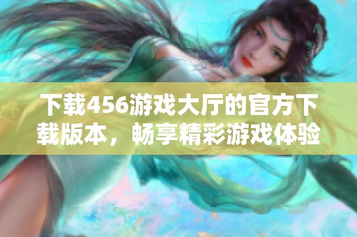 下载456游戏大厅的官方下载版本，畅享精彩游戏体验的全新平台介绍