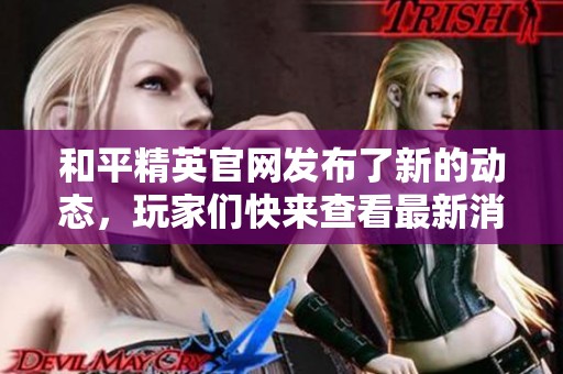 和平精英官网发布了新的动态，玩家们快来查看最新消息吧！