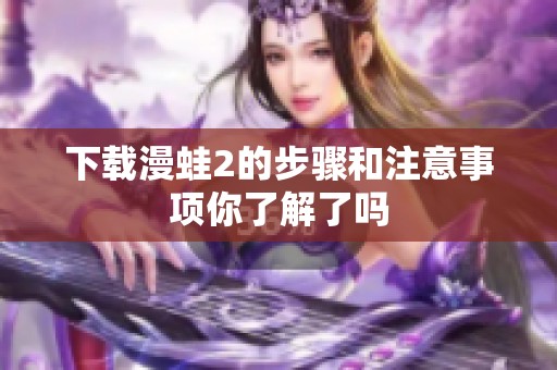 下载漫蛙2的步骤和注意事项你了解了吗